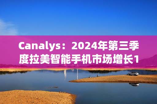 Canalys：2024年第三季度拉美智能手机市场增长10%