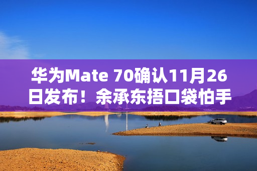 华为Mate 70确认11月26日发布！余承东捂口袋怕手机被偷拍