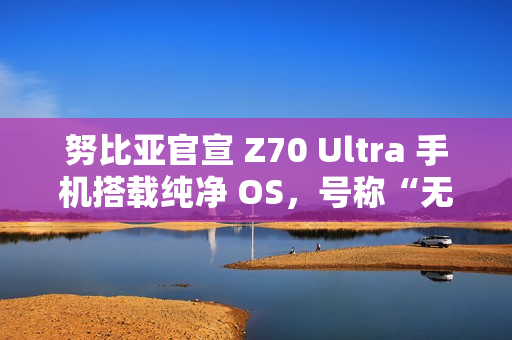 努比亚官宣 Z70 Ultra 手机搭载纯净 OS,号称“无广告,零打扰” 努比亚官宣 Z70 Ultra 手机搭载纯净 OS,号称“无广告,零打扰”