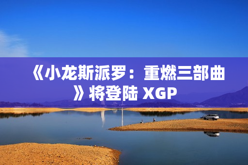 《小龙斯派罗：重燃三部曲》将登陆 XGP