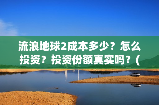流浪地球2成本多少？怎么投资？投资份额真实吗？(流浪地球2投资)