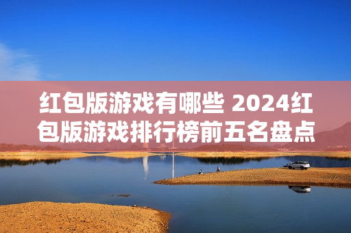红包版游戏有哪些 2024红包版游戏排行榜前五名盘点 红包版游戏有哪些 2024红包版游戏排行榜前五名盘点