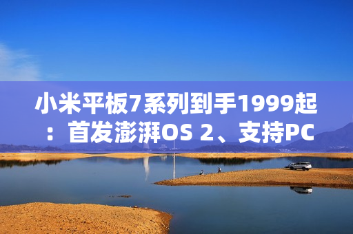 小米平板7系列到手1999起：首发澎湃OS 2、支持PC级WPS