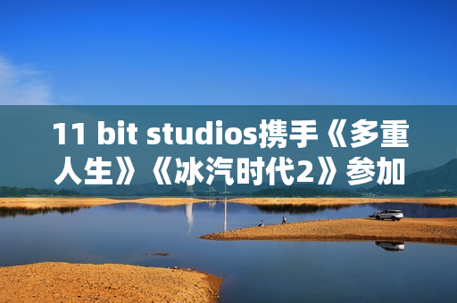 11 bit studios携手《多重人生》《冰汽时代2》参加WEPLAY 线下展会 11 bit studios携手《多重人生》《冰汽时代2》参加WEPLAY 线下展会