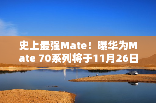 史上最强Mate！曝华为Mate 70系列将于11月26日登场