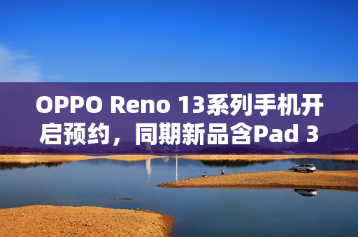 OPPO Reno 13系列手机开启预约，同期新品含Pad 3平板