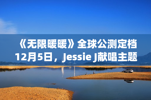 《无限暖暖》全球公测定档12月5日，Jessie J献唱主题曲《Together Till Infinity》