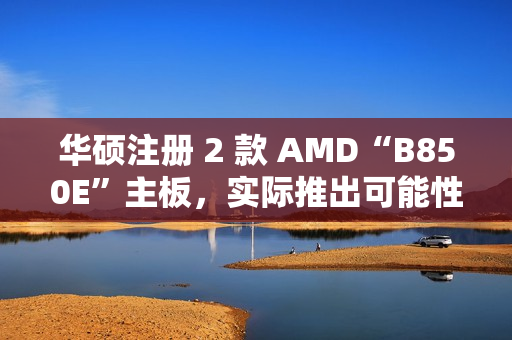 华硕注册 2 款 AMD“B850E”主板，实际推出可能性较低