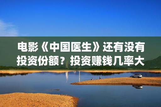 电影《中国医生》还有没有投资份额？投资赚钱几率大吗？(电影《中国医生》获奖了吗)