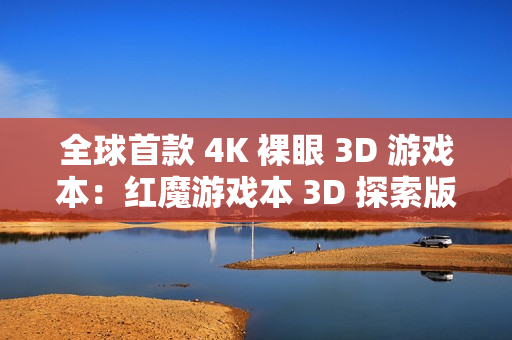 全球首款 4K 裸眼 3D 游戏本：红魔游戏本 3D 探索版发布
