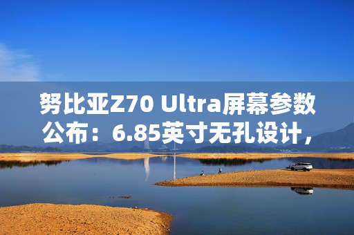 努比亚Z70 Ultra屏幕参数公布:6.85英寸无孔设计,95.3%屏占比 努比亚Z70 Ultra屏幕参数公布:6.85英寸无孔设计,95.3%屏占比