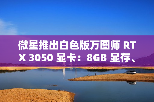 微星推出白色版万图师 RTX 3050 显卡：8GB 显存、128bit 位宽、130W TDP