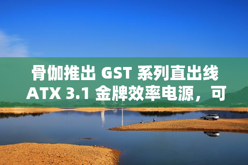 骨伽推出 GST 系列直出线 ATX 3.1 金牌效率电源，可选 650~850W