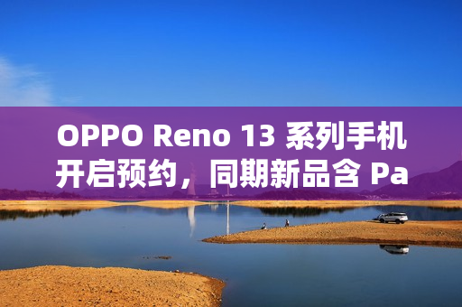 OPPO Reno 13 系列手机开启预约,同期新品含 Pad 3 平板 OPPO Reno 13 系列手机开启预约,同期新品含 Pad 3 平板