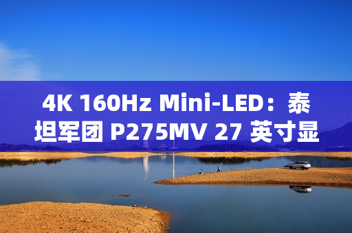 4K 160Hz Mini-LED：泰坦军团 P275MV 27 英寸显示器 2179 元 6 期免息
