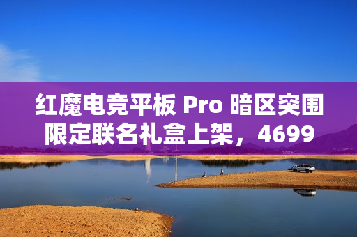 红魔电竞平板 Pro 暗区突围限定联名礼盒上架，4699 元