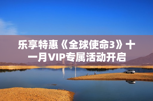 乐享特惠《全球使命3》十一月VIP专属活动开启