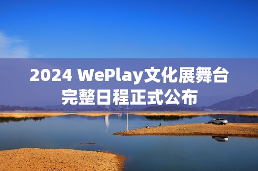 2024 WePlay文化展舞台完整日程正式公布