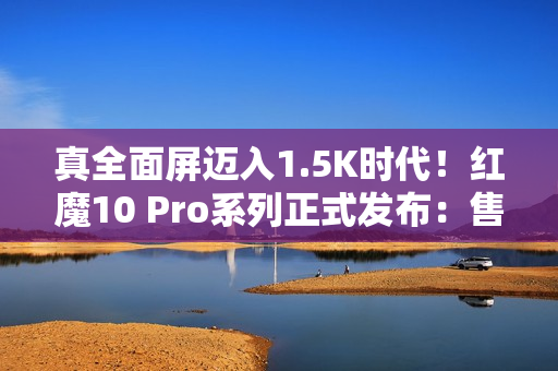 真全面屏迈入1.5K时代！红魔10 Pro系列正式发布：售价4999元起