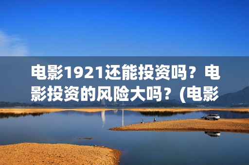 电影1921还能投资吗？电影投资的风险大吗？(电影1921什么时候可以在手机上看)