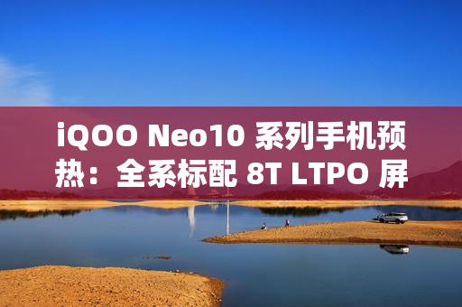 iQOO Neo10 系列手机预热：全系标配 8T LTPO 屏 + 超声波指纹
