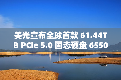 美光宣布全球首款 61.44TB PCIe 5.0 固态硬盘 6550 ION 出样