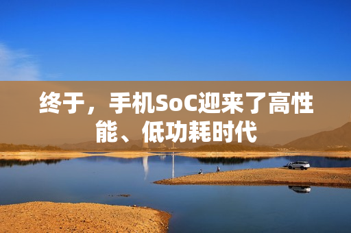 终于，手机SoC迎来了高性能、低功耗时代