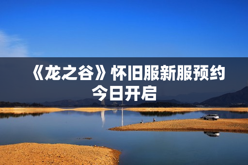 《龙之谷》怀旧服新服预约今日开启 《龙之谷》怀旧服新服预约今日开启