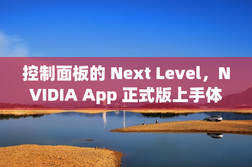 控制面板的 Next Level,NVIDIA App 正式版上手体验 控制面板的 Next Level,NVIDIA App 正式版上手体验