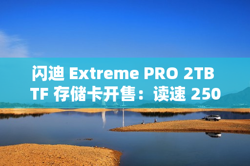 闪迪 Extreme PRO 2TB TF 存储卡开售：读速 250MB/s，1569 元