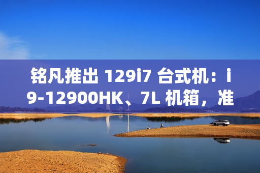 铭凡推出 129i7 台式机：i9-12900HK、7L 机箱，准系统售 2119 元