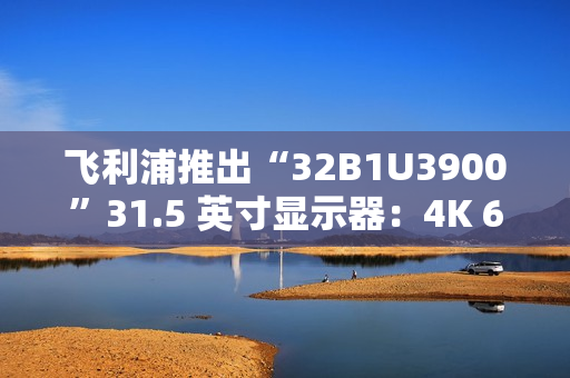 飞利浦推出“32B1U3900”31.5 英寸显示器：4K 60Hz VA 面板，配双 3W 扬声器