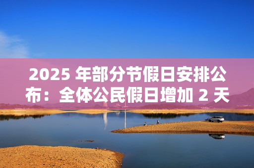 2025 年部分节假日安排公布:全体公民假日增加 2 天,调休后上班一般不超 6 天 2025 年部分节假日安排公布:全体公民假日增加 2 天,调休后上班一般不超 6 天