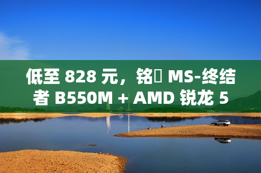 低至 828 元，铭瑄 MS-终结者 B550M + AMD 锐龙 5 5600 处理器“板 U 套装”促销