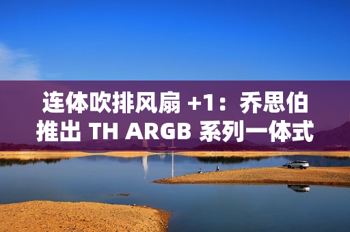连体吹排风扇 +1：乔思伯推出 TH ARGB 系列一体式水冷散热器