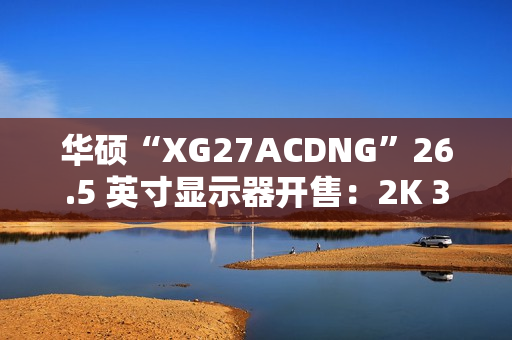 华硕“XG27ACDNG”26.5 英寸显示器开售：2K 360Hz QD-LED，5699 元