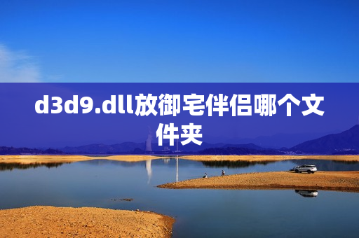 d3d9.dll放御宅伴侣哪个文件夹 d3d9.dll放御宅伴侣哪个文件夹