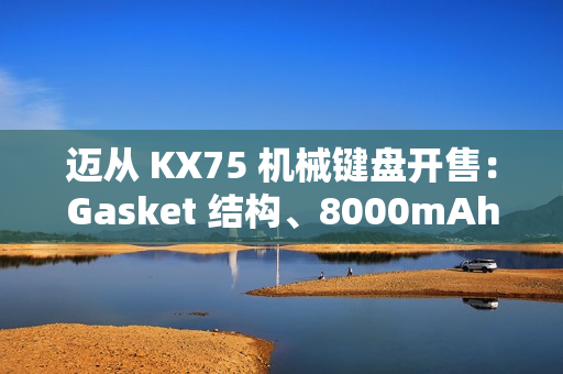 迈从 KX75 机械键盘开售：Gasket 结构、8000mAh 电池，首发 399 元起
