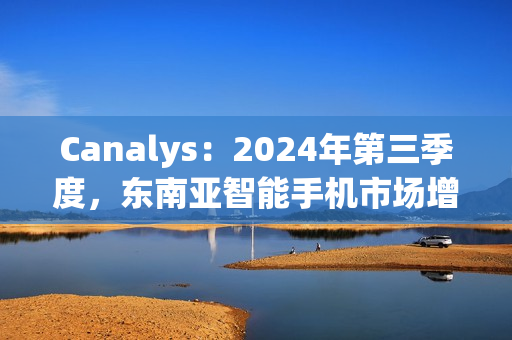 Canalys：2024年第三季度，东南亚智能手机市场增长 15%