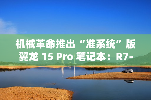 机械革命推出“准系统”版翼龙 15 Pro 笔记本：R7-8845H + 无内存硬盘 + RTX4060 售 6999 元