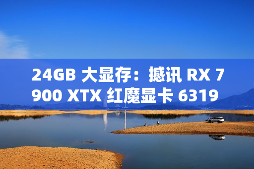 24GB 大显存：撼讯 RX 7900 XTX 红魔显卡 6319 元新低