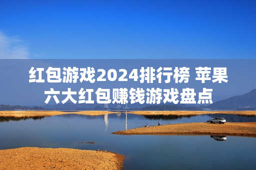 红包游戏2024排行榜 苹果六大红包赚钱游戏盘点