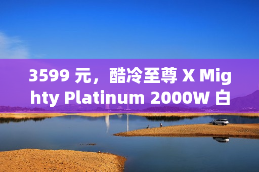 3599 元，酷冷至尊 X Mighty Platinum 2000W 白金全模组电源发售