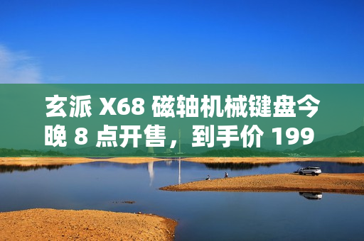 玄派 X68 磁轴机械键盘今晚 8 点开售,到手价 199 元 玄派 X68 磁轴机械键盘今晚 8 点开售,到手价 199 元