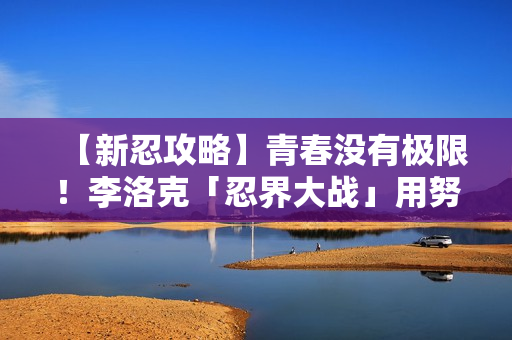 【新忍攻略】青春没有极限!李洛克「忍界大战」用努力超越天才! 【新忍攻略】青春没有极限!李洛克「忍界大战」用努力超越天才!