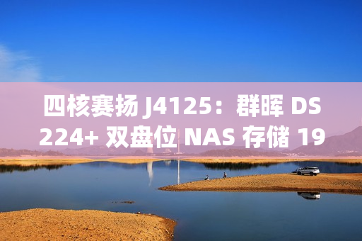 四核赛扬 J4125：群晖 DS224+ 双盘位 NAS 存储 1965 元国补新低