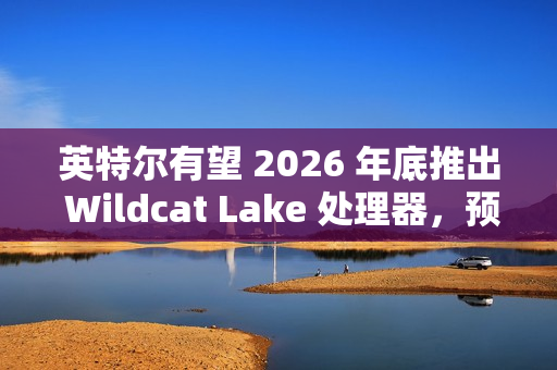 英特尔有望 2026 年底推出 Wildcat Lake 处理器，预计为单通道内存