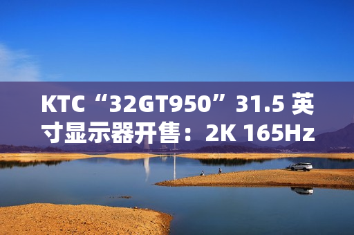 KTC“32GT950”31.5 英寸显示器开售：2K 165Hz，1399 元