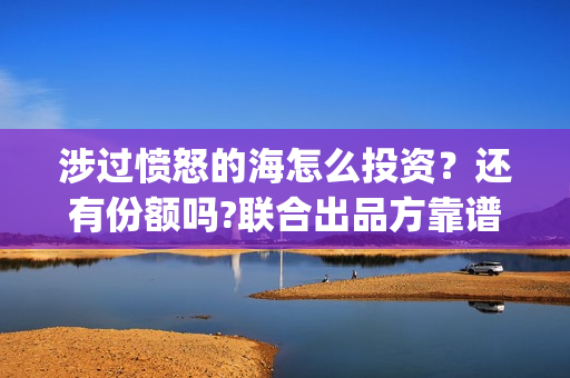 涉过愤怒的海怎么投资？还有份额吗?联合出品方靠谱吗?(涉过愤怒的海凶手是谁)