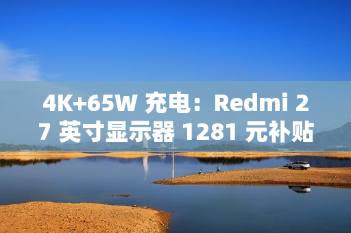 4K+65W 充电：Redmi 27 英寸显示器 1281 元补贴购